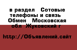  в раздел : Сотовые телефоны и связь » Обмен . Московская обл.,Жуковский г.